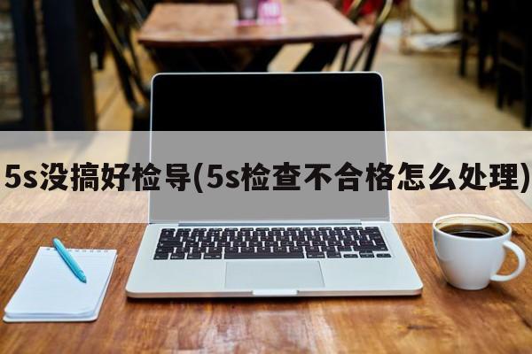 5s没搞好检导(5s检查不合格怎么处理)