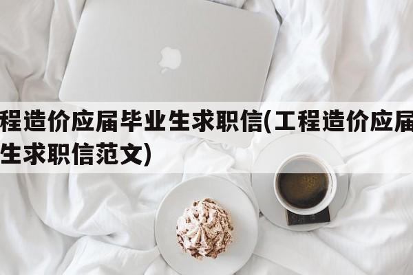 工程造价应届毕业生求职信(工程造价应届毕业生求职信范文)