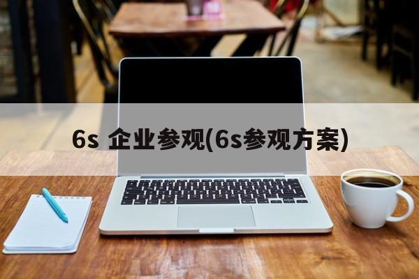 6s 企业参观(6s参观方案)