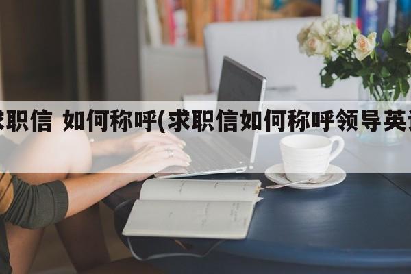 求职信 如何称呼(求职信如何称呼领导英语)