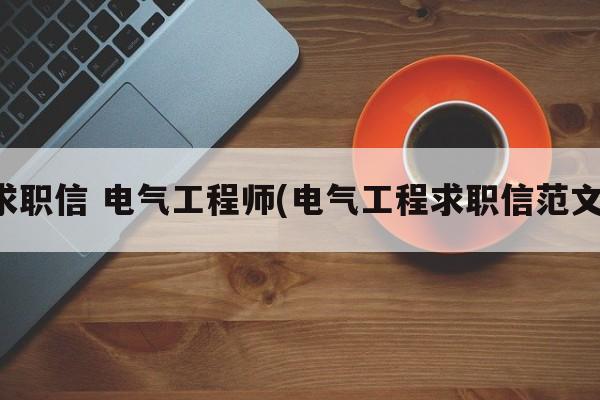 求职信 电气工程师(电气工程求职信范文)