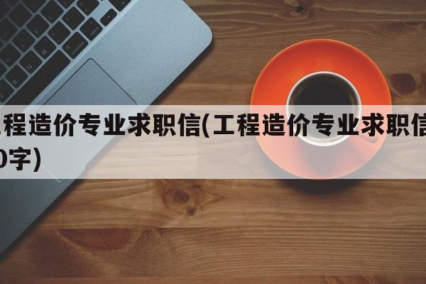 工程造价专业求职信(工程造价专业求职信500字)