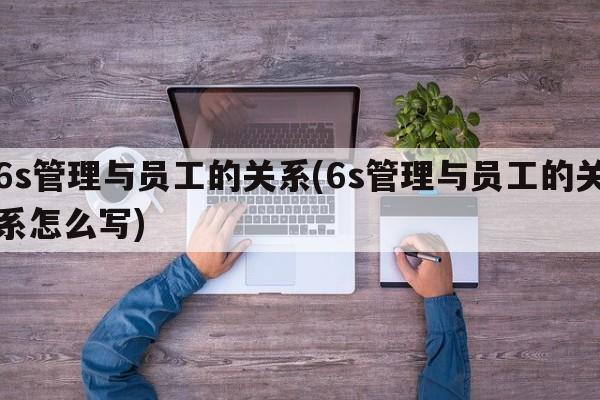 6s管理与员工的关系(6s管理与员工的关系怎么写)