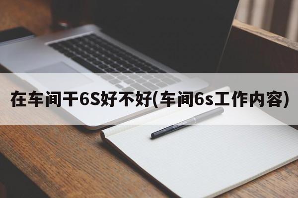 在车间干6S好不好(车间6s工作内容)