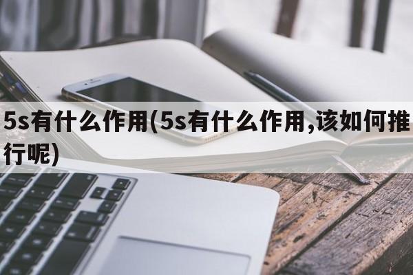 5s有什么作用(5s有什么作用,该如何推行呢)