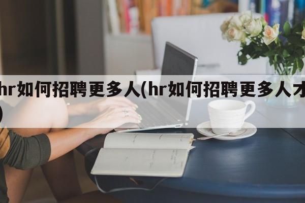 hr如何招聘更多人(hr如何招聘更多人才)