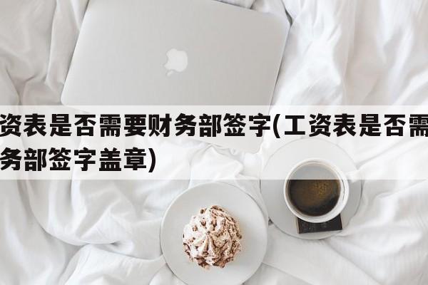 工资表是否需要财务部签字(工资表是否需要财务部签字盖章)