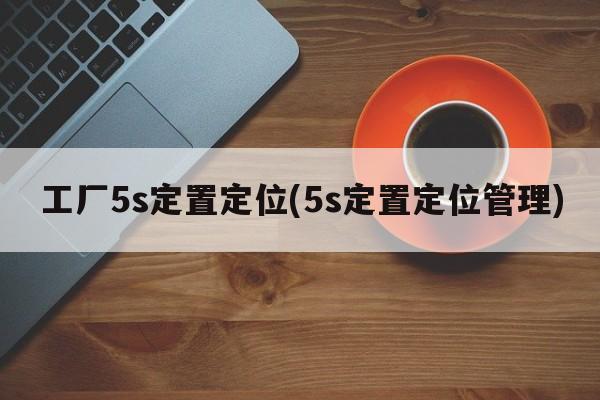 工厂5s定置定位(5s定置定位管理)