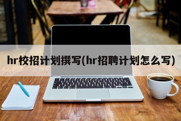 hr校招计划撰写(hr招聘计划怎么写)